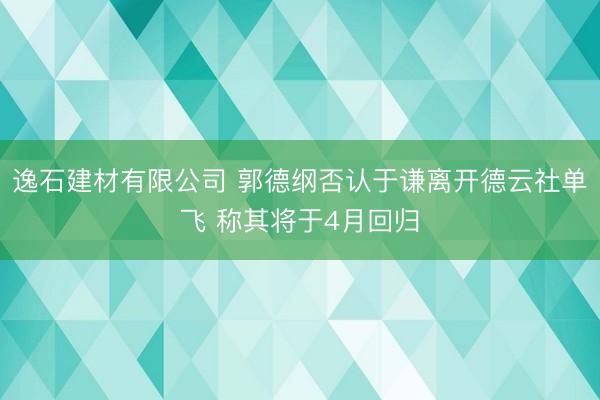 逸石建材有限公司 郭德纲否认于谦离开德云社单飞 称其将于4月回归