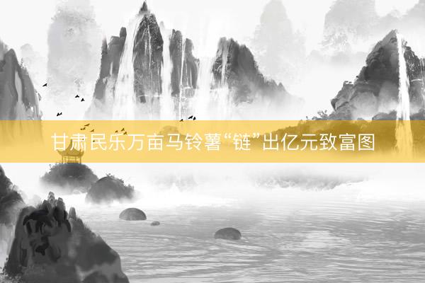 甘肃民乐万亩马铃薯“链”出亿元致富图