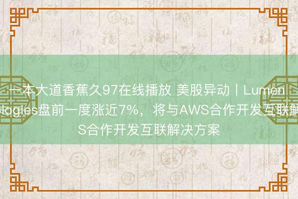 一本大道香蕉久97在线播放 美股异动丨Lumen Technologies盘前一度涨近7%，将与AWS合作开发互联解决方案