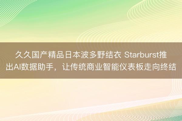 久久国产精品日本波多野结衣 Starburst推出AI数据助手，让传统商业智能仪表板走向终结