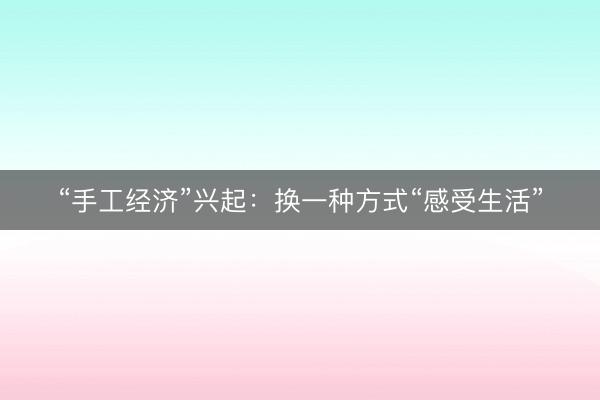“手工经济”兴起：换一种方式“感受生活”