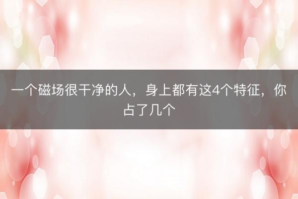 一个磁场很干净的人，身上都有这4个特征，你占了几个