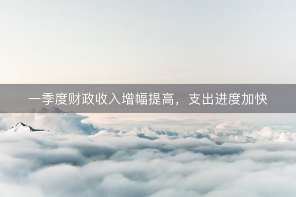 一季度财政收入增幅提高，支出进度加快