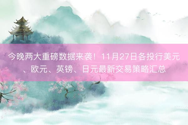 今晚两大重磅数据来袭！11月27日各投行美元、欧元、英镑、日元最新交易策略汇总