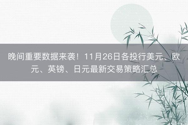 晚间重要数据来袭！11月26日各投行美元、欧元、英镑、日元最新交易策略汇总