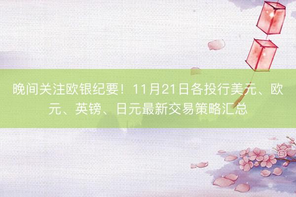 晚间关注欧银纪要！11月21日各投行美元、欧元、英镑、日元最新交易策略汇总