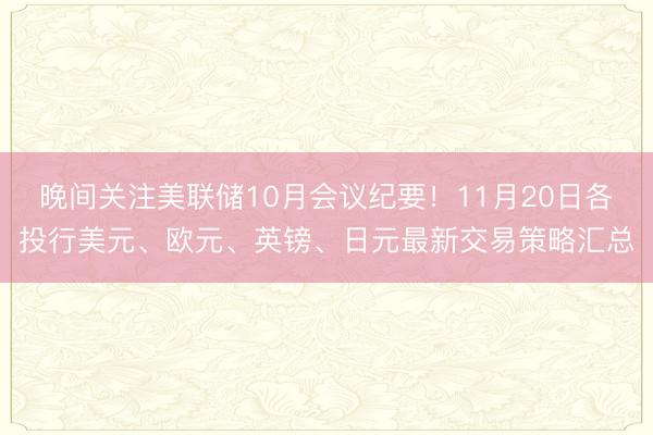 晚间关注美联储10月会议纪要！11月20日各投行美元、欧元、英镑、日元最新交易策略汇总
