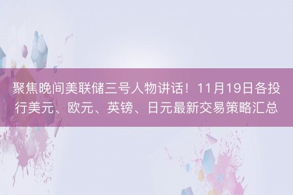 聚焦晚间美联储三号人物讲话！11月19日各投行美元、欧元、英镑、日元最新交易策略汇总