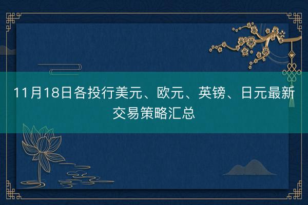 11月18日各投行美元、欧元、英镑、日元最新交易策略汇总