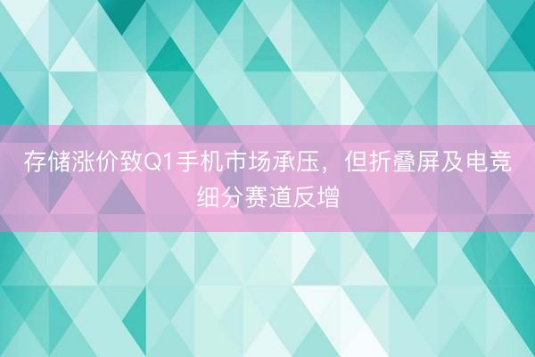 存储涨价致Q1手机市场承压，但折叠屏及电竞细分赛道反增