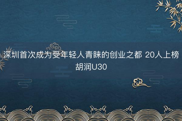深圳首次成为受年轻人青睐的创业之都 20人上榜胡润U30