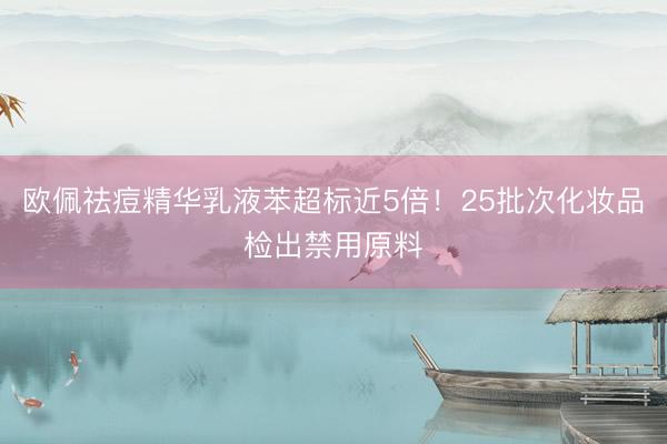 欧佩祛痘精华乳液苯超标近5倍！25批次化妆品检出禁用原料