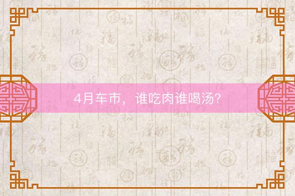 4月车市，谁吃肉谁喝汤？
