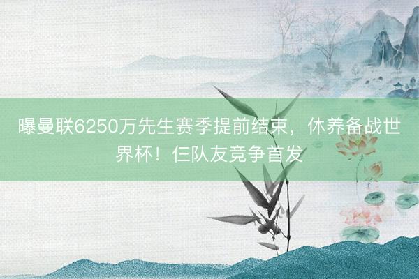 曝曼联6250万先生赛季提前结束，休养备战世界杯！仨队友竞争首发