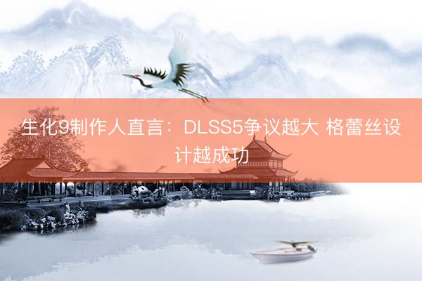 生化9制作人直言：DLSS5争议越大 格蕾丝设计越成功