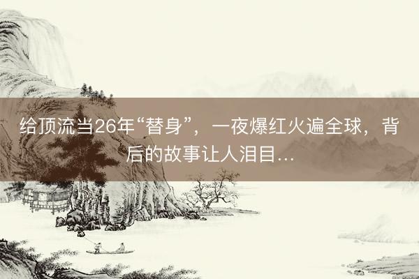 给顶流当26年“替身”，一夜爆红火遍全球，背后的故事让人泪目…
