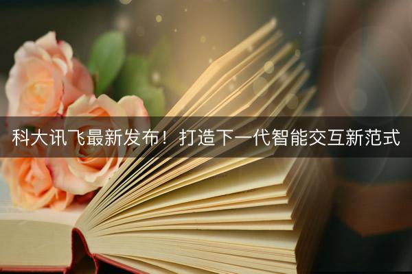 科大讯飞最新发布！打造下一代智能交互新范式