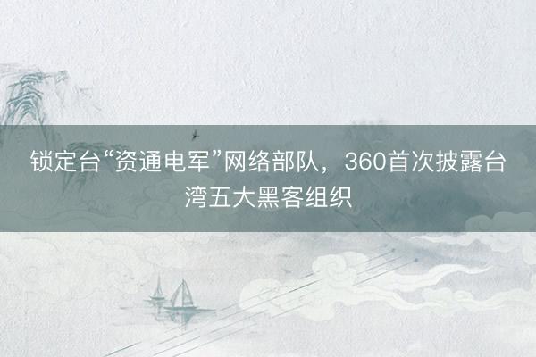锁定台“资通电军”网络部队，360首次披露台湾五大黑客组织