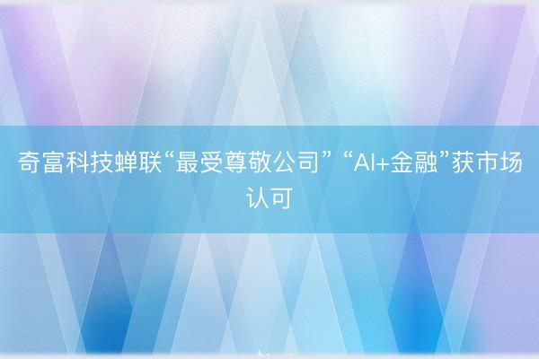 奇富科技蝉联“最受尊敬公司” “AI+金融”获市场认可