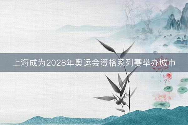 上海成为2028年奥运会资格系列赛举办城市