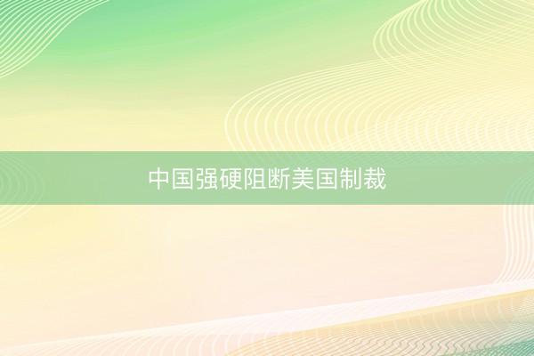 中国强硬阻断美国制裁