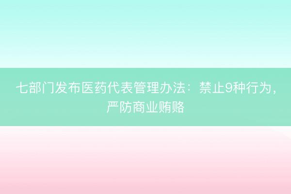 七部门发布医药代表管理办法：禁止9种行为，严防商业贿赂