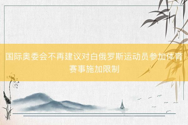 国际奥委会不再建议对白俄罗斯运动员参加体育赛事施加限制
