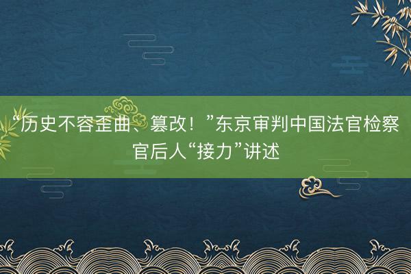 “历史不容歪曲、篡改！”东京审判中国法官检察官后人“接力”讲述