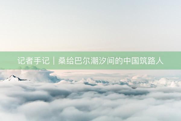 记者手记｜桑给巴尔潮汐间的中国筑路人
