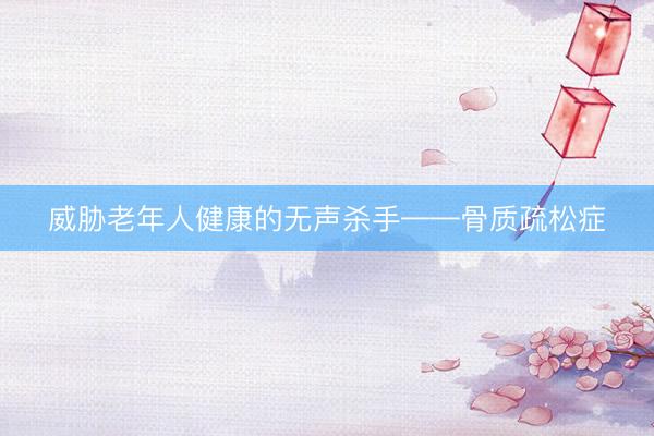 威胁老年人健康的无声杀手——骨质疏松症
