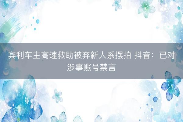 宾利车主高速救助被弃新人系摆拍 抖音：已对涉事账号禁言