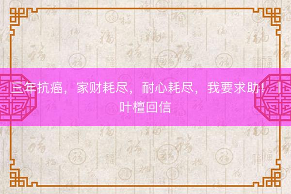 三年抗癌，家财耗尽，耐心耗尽，我要求助！丨叶檀回信