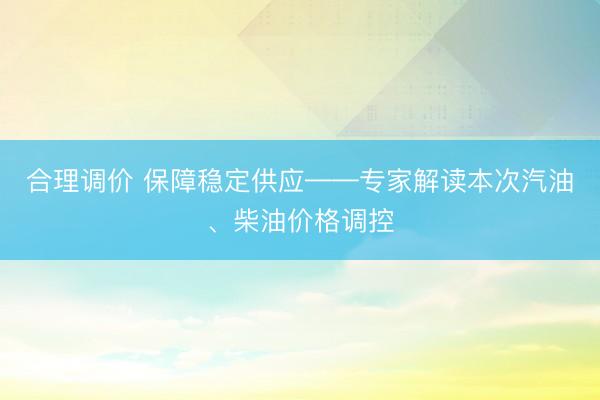 合理调价 保障稳定供应——专家解读本次汽油、柴油价格调控