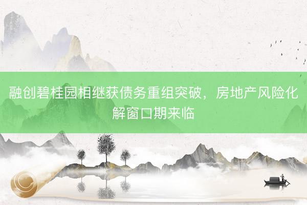融创碧桂园相继获债务重组突破,房地产风险化解窗口期来临