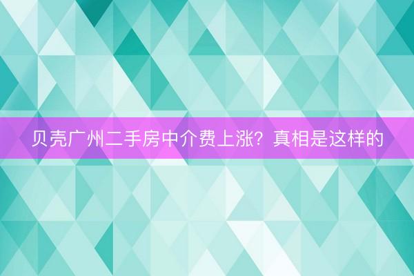 贝壳广州二手房中介费上涨?真相是这样的