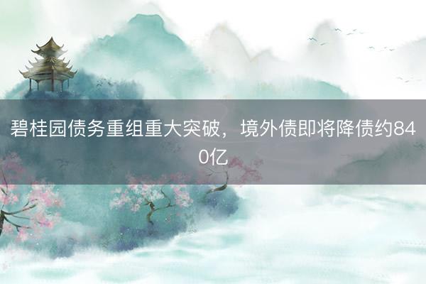 碧桂园债务重组重大突破，境外债即将降债约840亿