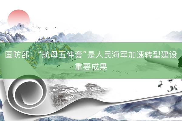 国防部：“航母五件套”是人民海军加速转型建设重要成果