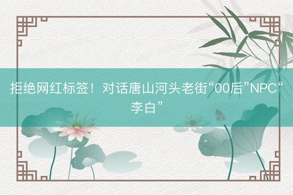 拒绝网红标签！对话唐山河头老街“00后”NPC“李白”