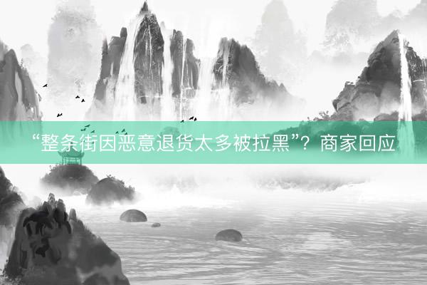 “整条街因恶意退货太多被拉黑”？商家回应