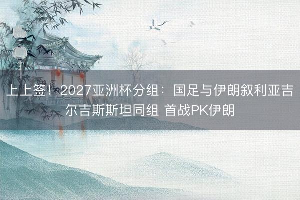 上上签！2027亚洲杯分组：国足与伊朗叙利亚吉尔吉斯斯坦同组 首战PK伊朗