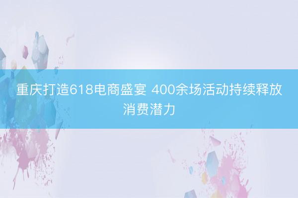 重庆打造618电商盛宴 400余场活动持续释放消费潜力