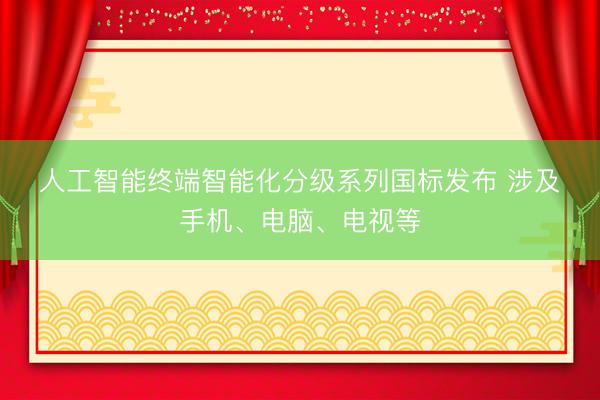 人工智能终端智能化分级系列国标发布 涉及手机、电脑、电视等