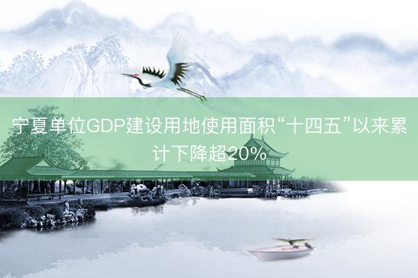 宁夏单位GDP建设用地使用面积“十四五”以来累计下降超20%