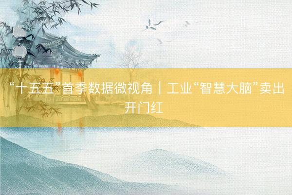 “十五五”首季数据微视角｜工业“智慧大脑”卖出开门红 