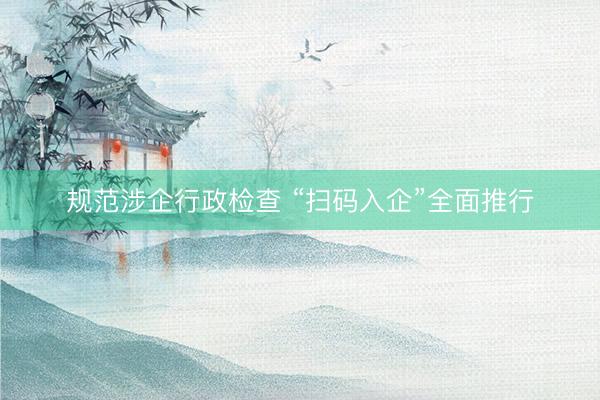 规范涉企行政检查 “扫码入企”全面推行