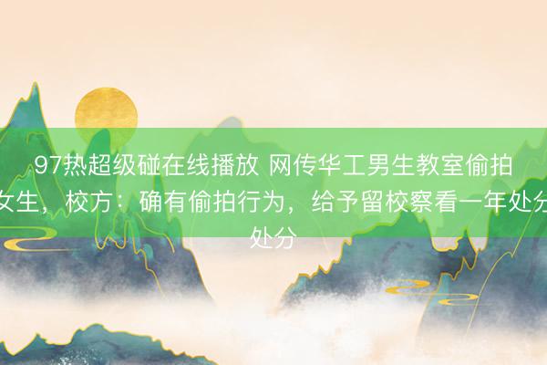 97热超级碰在线播放 网传华工男生教室偷拍女生，校方：确有偷拍行为，给予留校察看一年处分