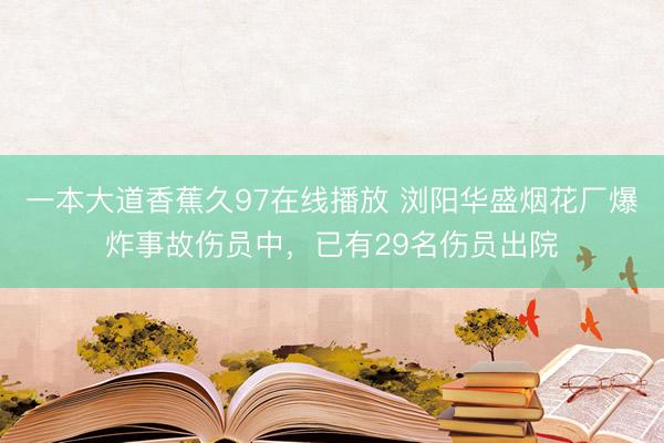 一本大道香蕉久97在线播放 浏阳华盛烟花厂爆炸事故伤员中，已有29名伤员出院