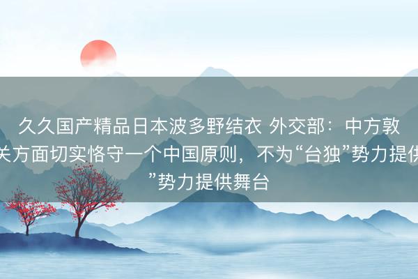 久久国产精品日本波多野结衣 外交部：中方敦促有关方面切实恪守一个中国原则，不为“台独”势力提供舞台