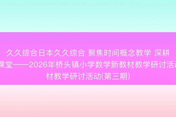 久久综合日本久久综合 聚焦时间概念教学 深耕单元整体课堂——2026年桥头镇小学数学新教材教学研讨活动(第三期)