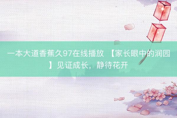 一本大道香蕉久97在线播放 【家长眼中的润园】见证成长，静待花开